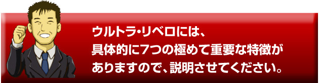 ウルトラリベロには、
具体的に７つの極めて重要な特徴が
ありますので、説明させて下さい。