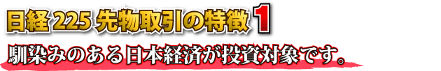 日経２２５先物取引の特徴１　馴染みのある日本経済が投資対象です。