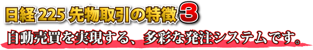 日経２２５先物取引の特徴３　自動売買を実現する、多彩な発注システムです。